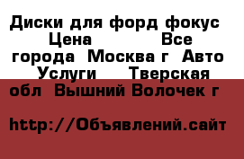 Диски для форд фокус › Цена ­ 6 000 - Все города, Москва г. Авто » Услуги   . Тверская обл.,Вышний Волочек г.